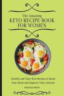 The Amazing Keto Recipe Book for Women: Healthy and Tasty Keto Recipes to Boost Your Meals and Improve Your Lifestyle by Booth, Sebastian