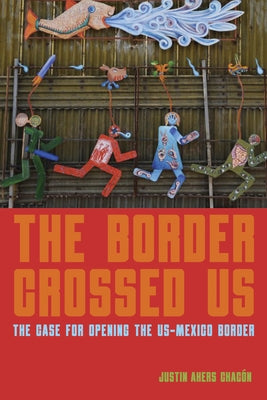 The Border Crossed Us: The Case for Opening the Us-Mexico Border by Akers Chacón, Justin