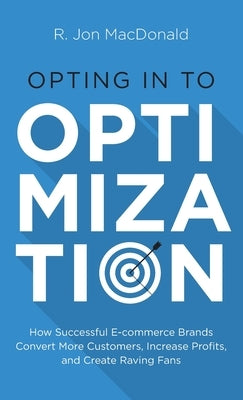 Opting in to Optimization: How Successful Ecommerce Brands Convert More Customers, Increase Profits, and Create Raving Fans by MacDonald, R. Jon