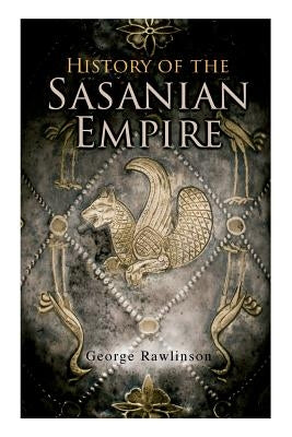 History of the Sasanian Empire: The Annals of the New Persian Empire by Rawlinson, George