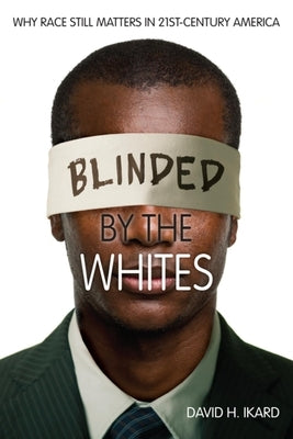 Blinded by the Whites: Why Race Still Matters in 21st-Century America by Ikard, David H.