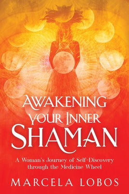 Awakening Your Inner Shaman: A Woman's Journey of Self-Discovery Through the Medicine Wheel by Lobos, Marcela