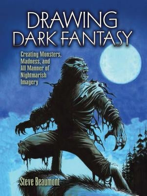 Drawing Dark Fantasy: Creating Monsters, Madness, and All Manner of Nightmarish Imagery by Beaumont, Steve
