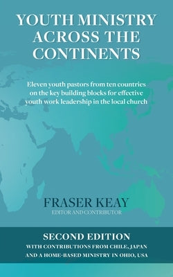 Youth Ministry Across the Continents: Eleven Youth Pastors from Ten Countries on the Key Building Blocks for Effective Youth Work Leadership in the Lo by Keay, Fraser