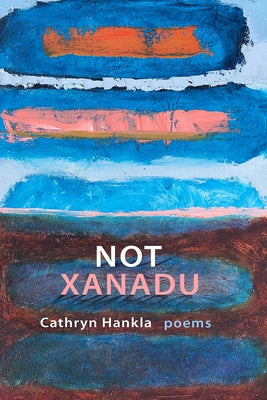 Not Xanadu: Poems by Hankla, Cathryn