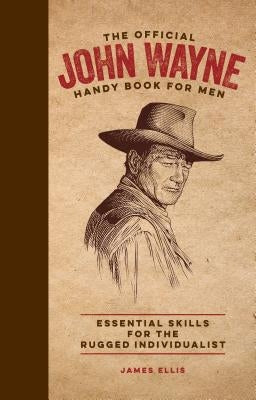 The Official John Wayne Handy Book for Men: Essential Skills for the Rugged Individualist by Ellis, James