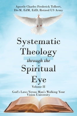 Systematic Theology through the Spiritual Eye Volume II: God's Laws Versus Man's Walking Your Vision University by Tolbert, Apostle Charles Frederick