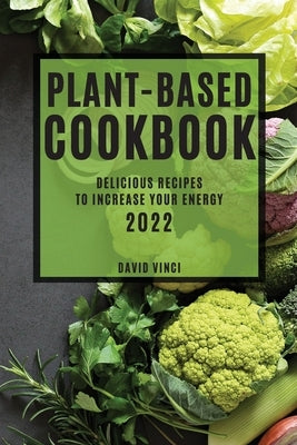 Plant-Based Cookbook 2022: Delicious Recipes to Increase Your Energy by Vinci, David