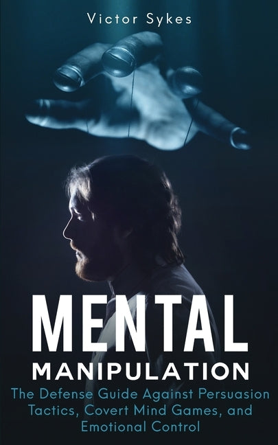 Mental Manipulation: The Defense Guide Against Persuasion Tactics, Covert Mind Games, and Emotional Control by Sykes, Victor