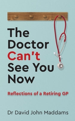 The Doctor Can't See You Now: Reflections of a Retiring GP by Maddams, David John