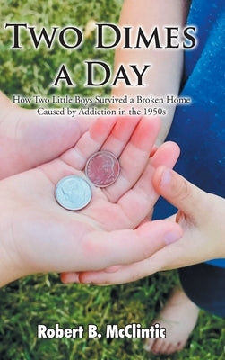 Two Dimes a Day: How Two Little Boys Survived a Broken Home Caused by Addiction in the 1950s by McClintic, Robert B.