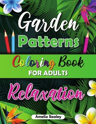 Garden Patterns Coloring Book for Adult Relaxation: Garden Coloring Book, An Adult Coloring Book with Flowers, Birds and Nature Scenes by Sealey, Amelia