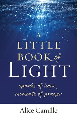 A Little Book of Light: Sparks of Hope, Moments of Prayer by Camille, Alice