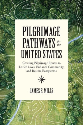 Pilgrimage Pathways for the United States: Creating Pilgrimage Routes to Enrich Lives, Enhance Community, and Restore Ecosystems by Mills, James E.