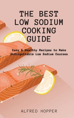 The Best Low Sodium Cooking Guide: Easy & Healthy Recipes to Make Unforgettable Low Sodium Courses by Hopper, Alfred