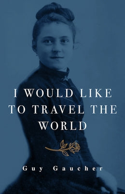 I Would Like to Travel the World: Thérèse of Lisieux: Miracle-Worker, Doctor, and Missionary by Gaucher, Guy