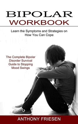 Bipolar Workbook: The Complete Bipolar Disorder Survival Guide to Stopping Mood Swings (Learn the Symptoms and Strategies on How You Can by Friesen, Anthony