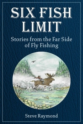 Six Fish Limit: Stories from the Far Side of Fly Fishing by Raymond, Steve