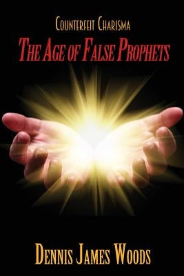 Counterfeit Charisma: The Age of False Prophets by Woods, Dennis James