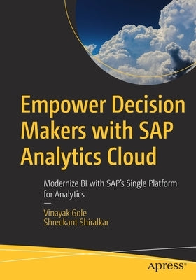 Empower Decision Makers with SAP Analytics Cloud: Modernize Bi with Sap's Single Platform for Analytics by Gole, Vinayak