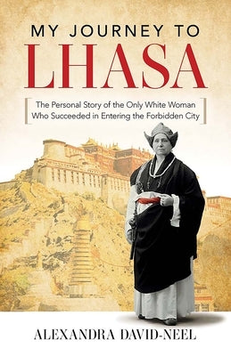 My Journey to Lhasa: The Personal Story of the Only White Woman Who Succeeded in Entering the Forbidden City by David-Neel, Alexandra