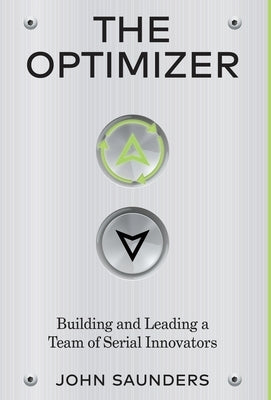The Optimizer: Building and Leading a Team of Serial Innovators by Saunders, John