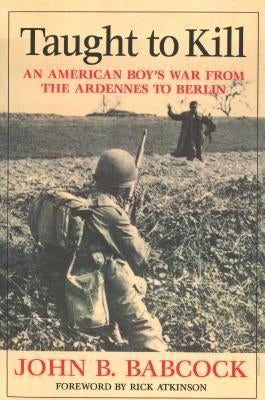 Taught to Kill: An American Boy's War from the Ardennes to Berlin by Babcock, John B.