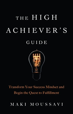 The High Achiever's Guide: Transform Your Success Mindset and Begin the Quest to Fulfillment (Overachievers Book, Fans of Think and Grow Rich) by Moussavi, Maki