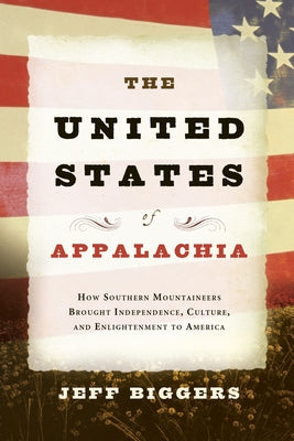 The United States of Appalachia: How Southern Mountaineers Brought Independence, Culture, and Enlightenment to America by Biggers, Jeff