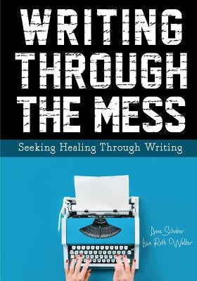 Writing Through the Mess: Seeking Healing Through Writing by Schober, Anne