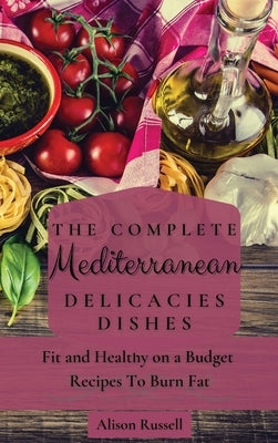 The Complete Mediterranean Delicacies Dishes: Fit and Healthy on a Budget Recipes to Burn Fat by Russell, Alison
