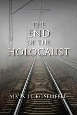 The End of the Holocaust by Rosenfeld, Alvin H.