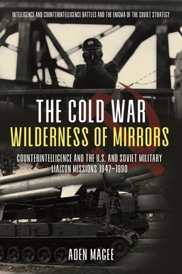 The Cold War Wilderness of Mirrors: Counterintelligence and the U.S. and Soviet Military Liaison Missions 1947-1990 by Magee, Aden