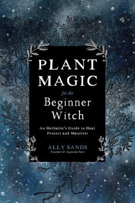 Plant Magic for the Beginner Witch: An Herbalist's Guide to Heal, Protect and Manifest by Sands, Ally
