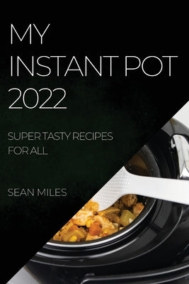 My Instant Pot 2022: Super Tasty Recipes for All by Miles, Sean