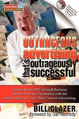 Outrageous Advertising That's Outrageously Successful: Created for the 99% of Small Business Owners Who Are Dissatisfied with the Results They Get by Glazer, Bill