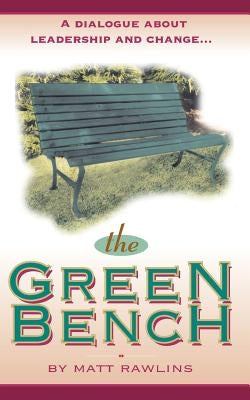 The Green Bench: A Dialogue about Leadership and Change by Rawlins, Matt