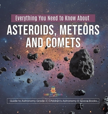 Everything You Need to Know About Asteroids, Meteors and Comets Guide to Astronomy Grade 3 Children's Astronomy & Space Books by Baby Professor