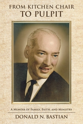 From Kitchen Chair to Pulpit: A Memoir of Family, Faith, and Ministry by Bastian, Donald N.