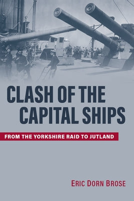 Clash of the Capital Ships: From the Yorkshire Raid to Jutland by Brose, Eric Dorn