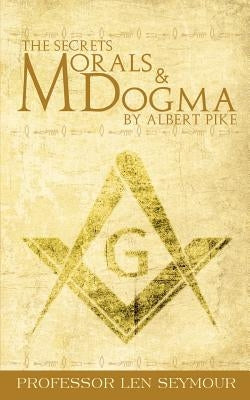 The Secrets of Morals and Dogma by Albert Pike by Seymour, Len