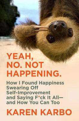 Yeah, No. Not Happening.: How I Found Happiness Swearing Off Self-Improvement and Saying F*ck It All--And How You Can Too by Karbo, Karen