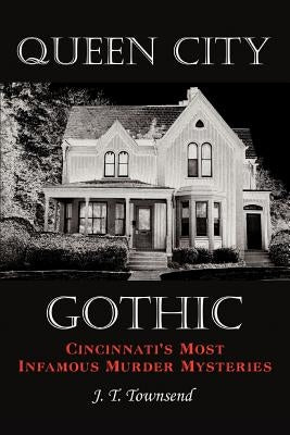 Queen City Gothic: Cincinnati's Most Infamous Murder Mysteries by Townsend, J. T.