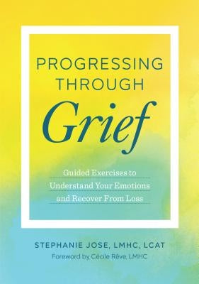 Progressing Through Grief: Guided Exercises to Understand Your Emotions and Recover from Loss by Jose, Stephanie
