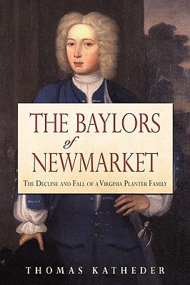 The Baylors of Newmarket: The Decline and Fall of a Virginia Planter Family by Katheder, Thomas