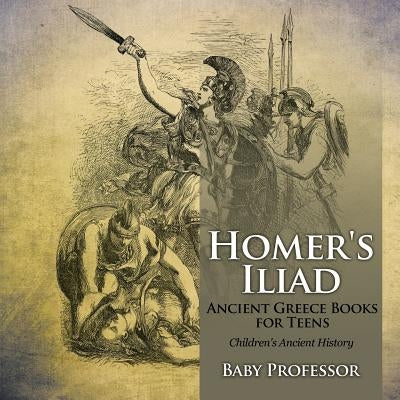 Homer's Iliad - Ancient Greece Books for Teens Children's Ancient History by Baby Professor