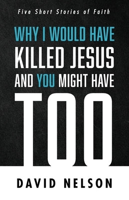 Why I Would Have Killed Jesus and You Might Have Too by Nelson, David