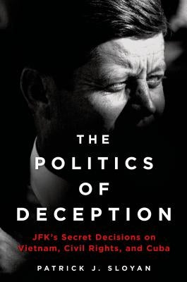 The Politics of Deception: Jfk's Secret Decisions on Vietnam, Civil Rights, and Cuba by Sloyan, Patrick J.