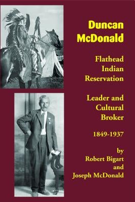 Duncan McDonald: Flathead Indian Reservation Leader and Cultural Broker, 1849-1937 by Bigart, Robert J.