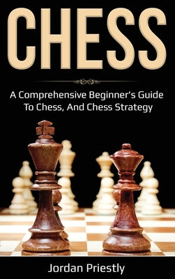 Chess: A Comprehensive Beginner's Guide to Chess, and Chess Strategy by Priestly, Jordan